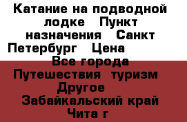 Катание на подводной лодке › Пункт назначения ­ Санкт-Петербург › Цена ­ 5 000 - Все города Путешествия, туризм » Другое   . Забайкальский край,Чита г.